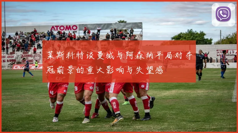莱斯科特谈曼城与阿森纳平局对夺冠前景的重大影响与失望感