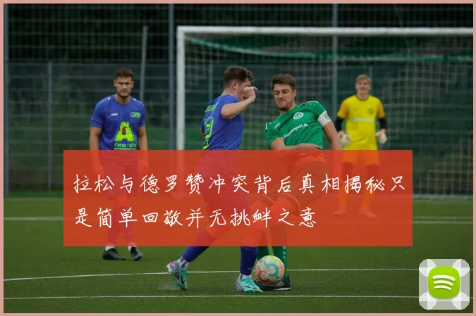 拉松与德罗赞冲突背后真相揭秘只是简单回敬并无挑衅之意