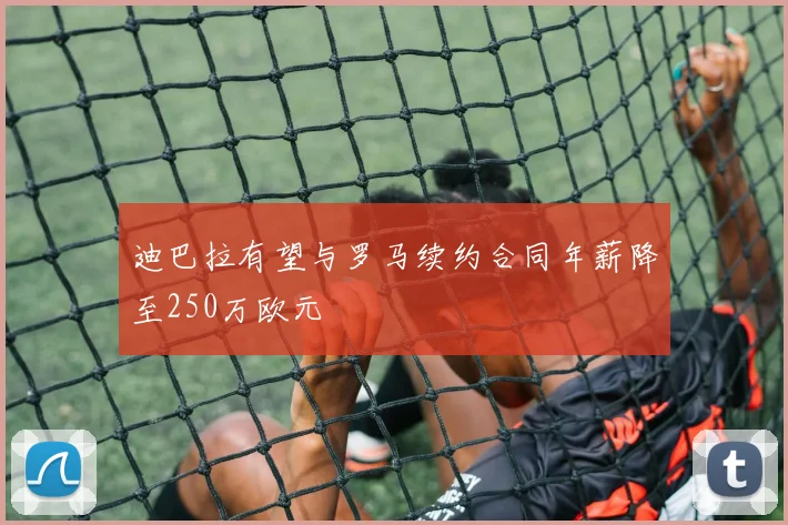 迪巴拉有望与罗马续约合同年薪降至250万欧元