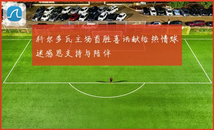 科尔多瓦主场首胜喜讯献给热情球迷感恩支持与陪伴