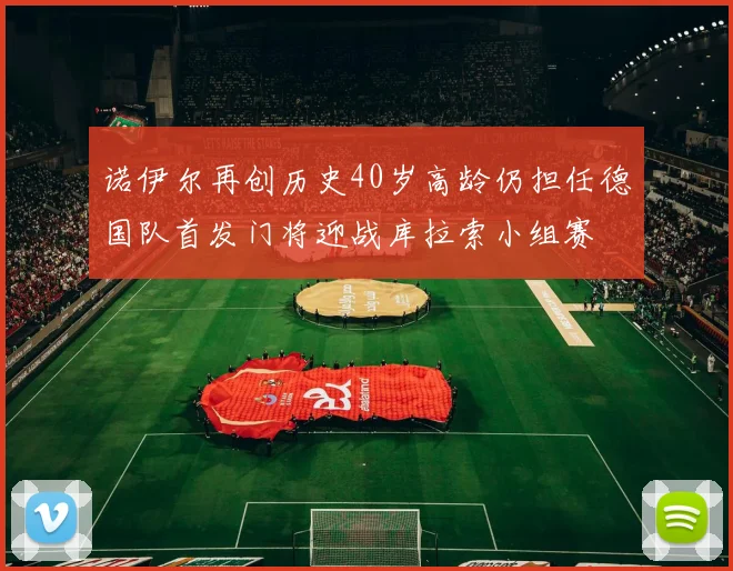 诺伊尔再创历史40岁高龄仍担任德国队首发门将迎战库拉索小组赛