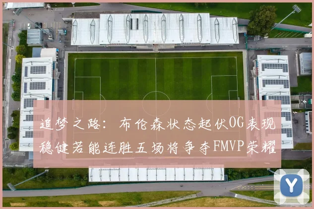 追梦之路：布伦森状态起伏OG表现稳健若能连胜五场将争夺FMVP荣耀
