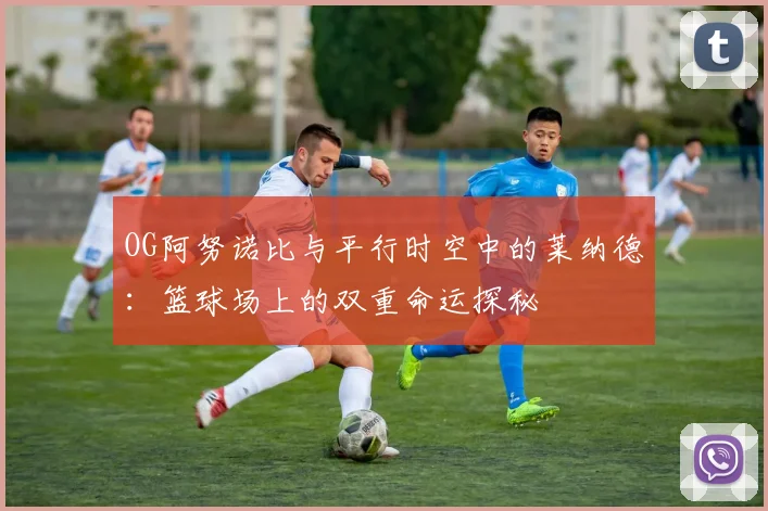 OG阿努诺比与平行时空中的莱纳德：篮球场上的双重命运探秘