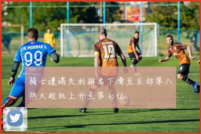 骑士遭遇失利排名下滑至东部第八热火趁机上升至第七位