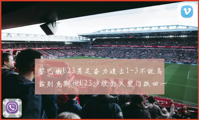 黎巴嫩U23男足奋力追击1-3不敌乌兹别克斯坦U23沙欣打入空门扳回一城