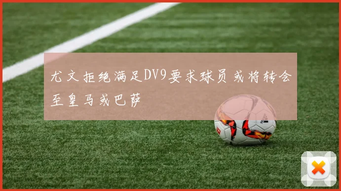 尤文拒绝满足DV9要求球员或将转会至皇马或巴萨