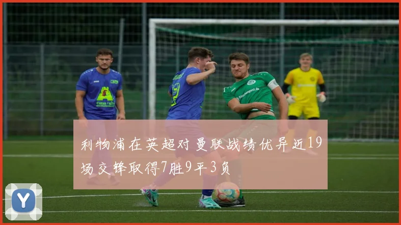 利物浦在英超对曼联战绩优异近19场交锋取得7胜9平3负