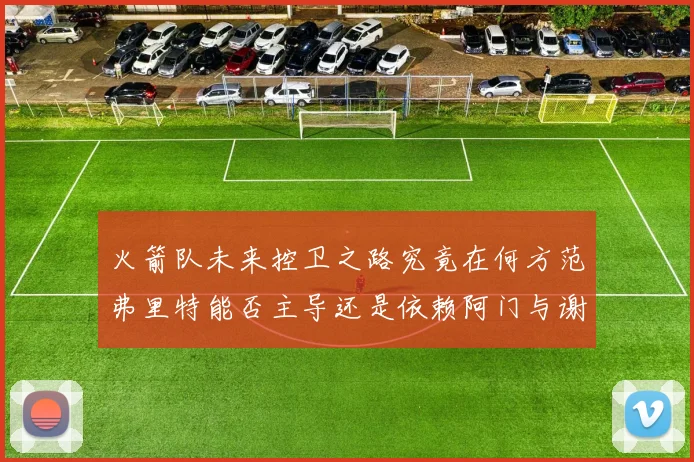 火箭队未来控卫之路究竟在何方范弗里特能否主导还是依赖阿门与谢泼德的表现