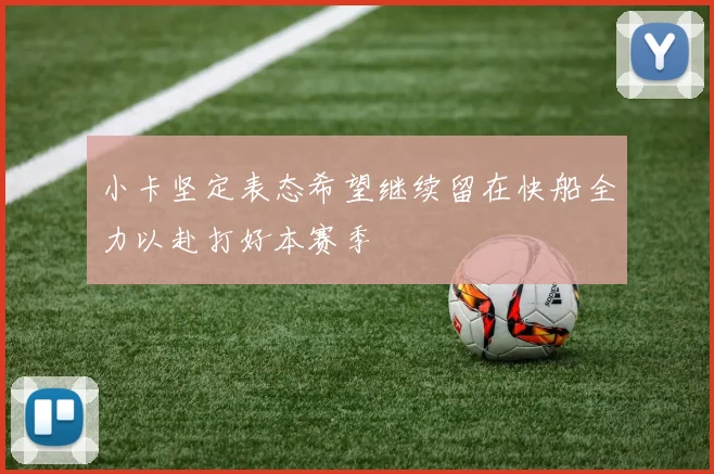 小卡坚定表态希望继续留在快船全力以赴打好本赛季