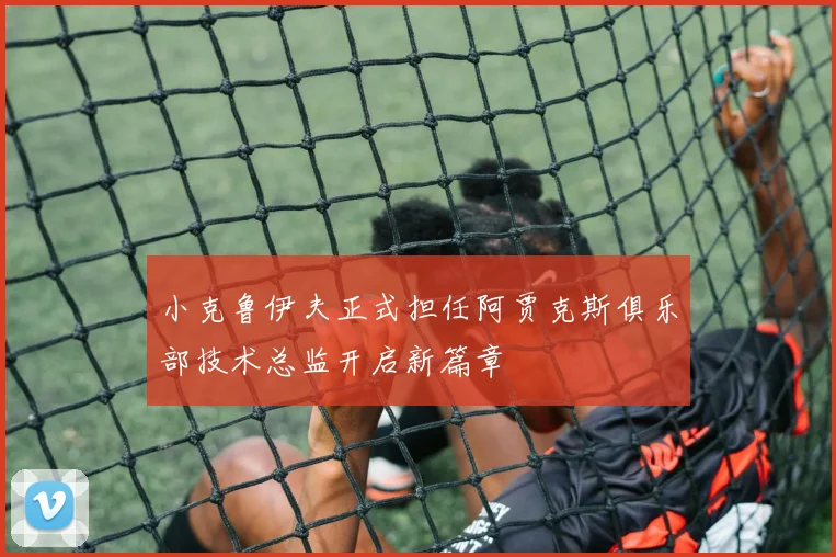 小克鲁伊夫正式担任阿贾克斯俱乐部技术总监开启新篇章