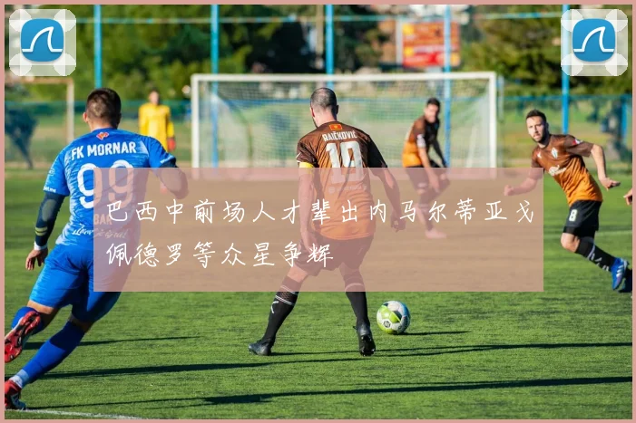 巴西中前场人才辈出内马尔蒂亚戈佩德罗等众星争辉