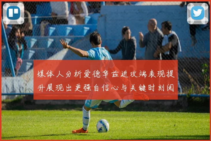 媒体人分析爱德华兹进攻端表现提升展现出更强自信心与关键时刻阅读能力
