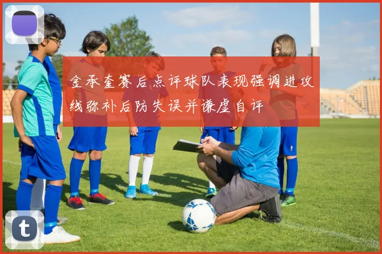 金承奎赛后点评球队表现强调进攻线弥补后防失误并谦虚自评