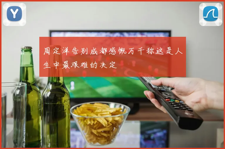 周定洋告别成都感慨万千称这是人生中最艰难的决定