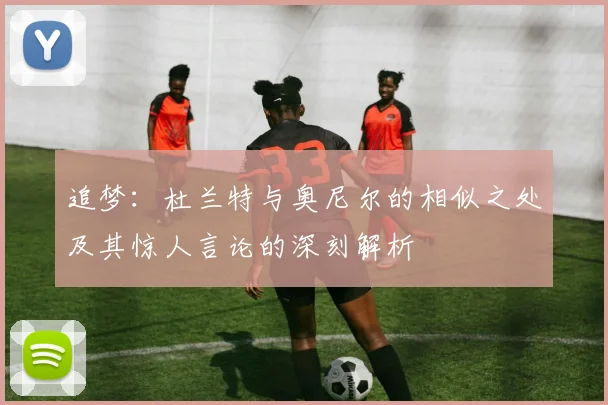 追梦：杜兰特与奥尼尔的相似之处及其惊人言论的深刻解析