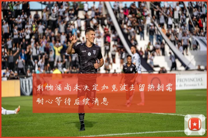 利物浦尚未决定加克波去留热刺需耐心等待后续消息