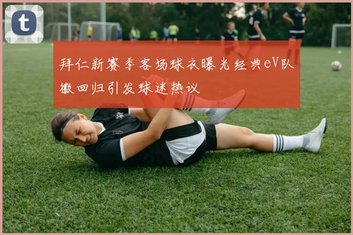 拜仁新赛季客场球衣曝光经典eV队徽回归引发球迷热议
