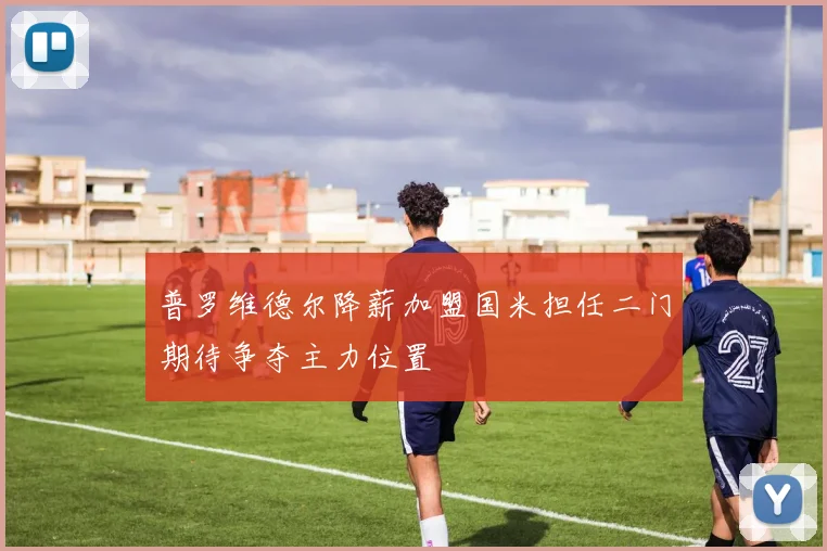 普罗维德尔降薪加盟国米担任二门期待争夺主力位置