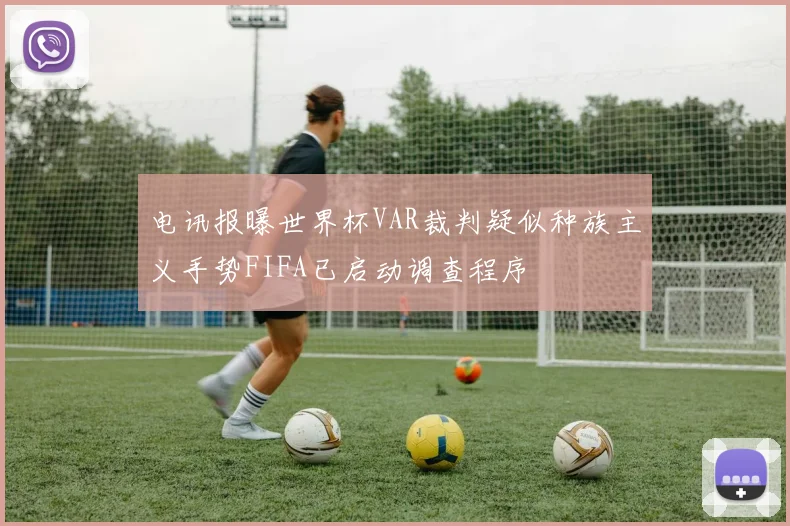 电讯报曝世界杯VAR裁判疑似种族主义手势FIFA已启动调查程序