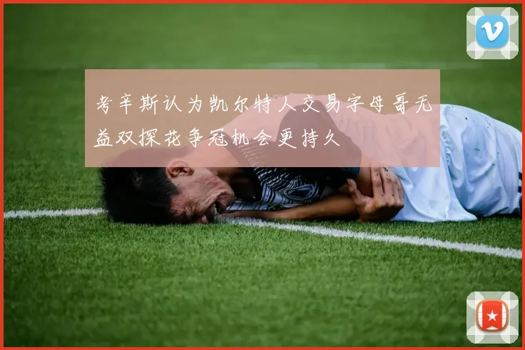 考辛斯认为凯尔特人交易字母哥无益双探花争冠机会更持久