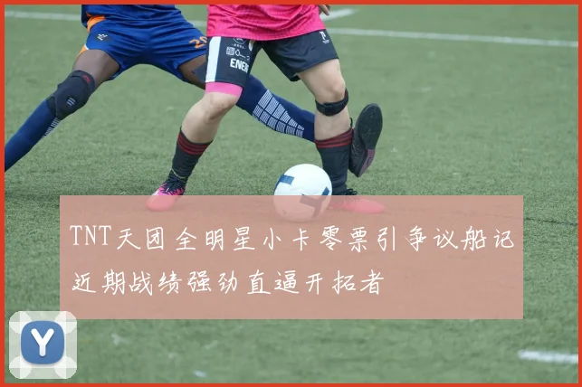 TNT天团全明星小卡零票引争议船记近期战绩强劲直逼开拓者