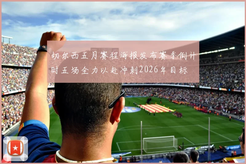 切尔西五月赛程海报发布赛季倒计时五场全力以赴冲刺2026年目标