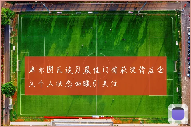 库尔图瓦谈月最佳门将获奖背后含义个人状态回暖引关注