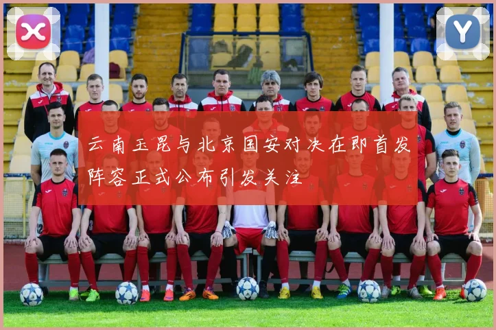 云南玉昆与北京国安对决在即首发阵容正式公布引发关注