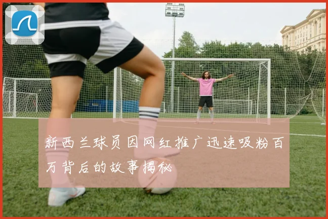 新西兰球员因网红推广迅速吸粉百万背后的故事揭秘