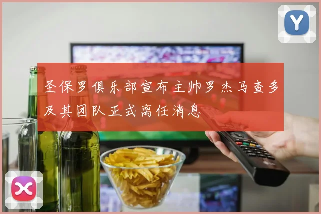 圣保罗俱乐部宣布主帅罗杰马查多及其团队正式离任消息