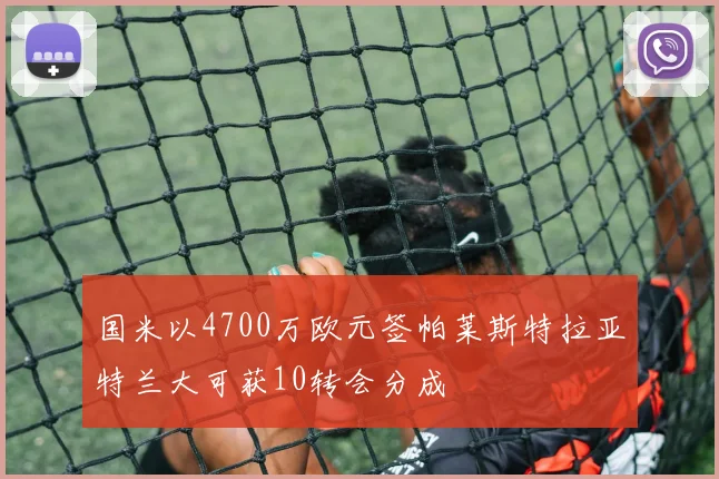 国米以4700万欧元签帕莱斯特拉亚特兰大可获10转会分成